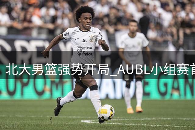 北大男篮强势开局 AUBL小组赛首节大比分领先港中大